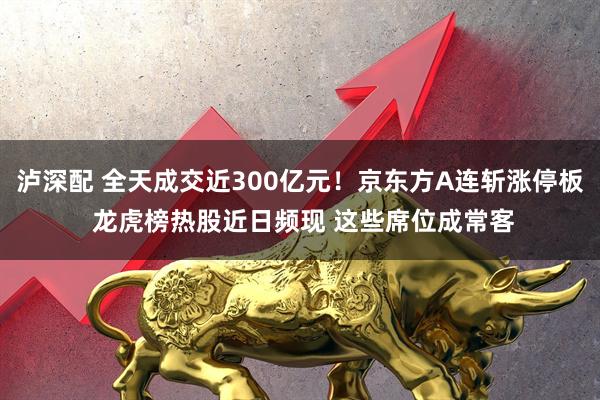 泸深配 全天成交近300亿元！京东方A连斩涨停板 龙虎榜热股近日频现 这些席位成常客