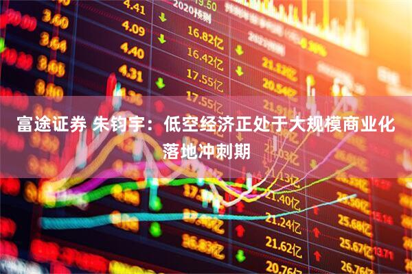 富途证券 朱钧宇：低空经济正处于大规模商业化落地冲刺期