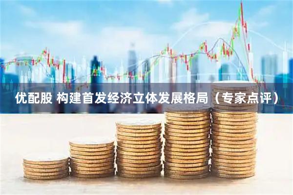 优配股 构建首发经济立体发展格局（专家点评）