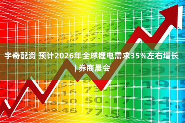 宇奇配资 预计2026年全球锂电需求35%左右增长 | 券商晨会