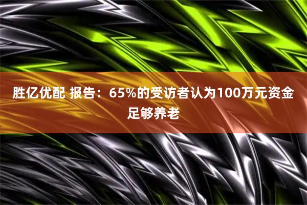 胜亿优配 报告：65%的受访者认为100万元资金足够养老