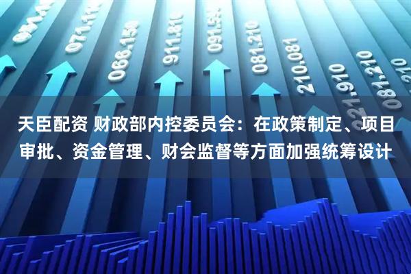 天臣配资 财政部内控委员会：在政策制定、项目审批、资金管理、财会监督等方面加强统筹设计