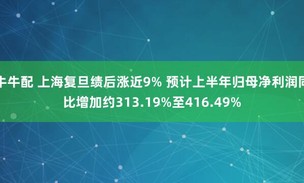 牛牛配 上海复旦绩后涨近9% 预计上半年归母净利润同比增加约313.19%至416.49%