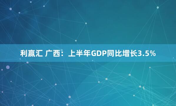 利赢汇 广西：上半年GDP同比增长3.5%