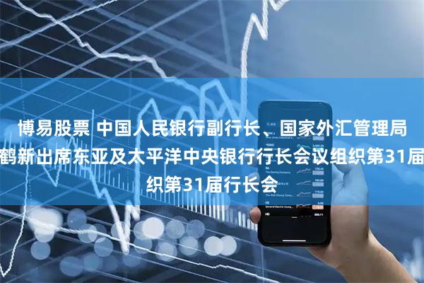 博易股票 中国人民银行副行长、国家外汇管理局局长朱鹤新出席东亚及太平洋中央银行行长会议组织第31届行长会