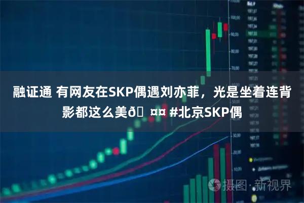 融证通 有网友在SKP偶遇刘亦菲，光是坐着连背影都这么美🤤 #北京SKP偶