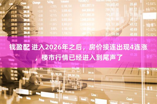 钱盈配 进入2026年之后，房价接连出现4连涨，楼市行情已经进入到尾声了