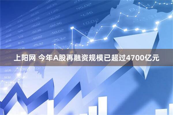 上阳网 今年A股再融资规模已超过4700亿元