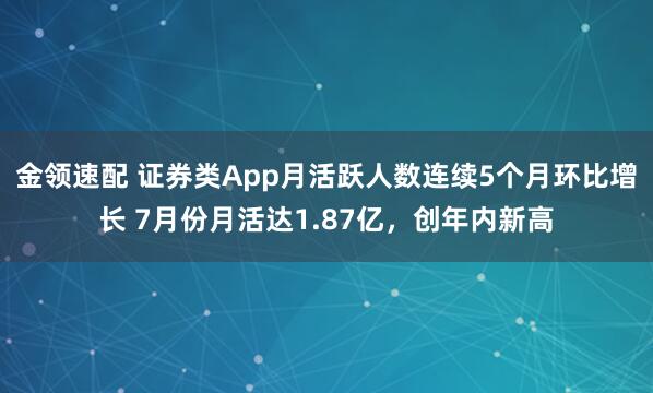 金领速配 证券类App月活跃人数连续5个月环比增长 7月份月活达1.87亿，创年内新高